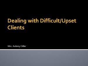 Dealing with DifficultUpset Clients Mrs Aubrey Oiller Aims