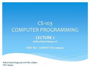 CS103 COMPUTER PROGRAMMING LECTURE 1 Hafiza Maria Maqsood