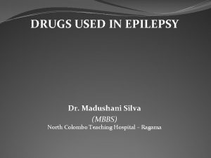 DRUGS USED IN EPILEPSY Dr Madushani Silva MBBS