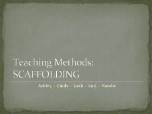 Teaching Methods SCAFFOLDING Ashley Cindy Leah Lori Natalie