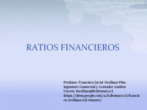 RATIOS FINANCIEROS Profesor Francisco Javier Orellana Pia Ingeniero