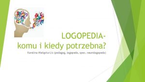 LOGOPEDIAkomu i kiedy potrzebna Karolina MielckaLis pedagog logopeda