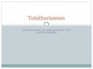 Totalitarianism ALSO KNOWN AS GOVERNMENT BY DICTATORSHIP Totalitarianism