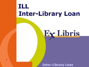 ILL InterLibrary Loan 1 InterLibrary Loan Overview The