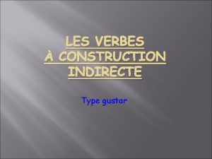 LES VERBES CONSTRUCTION INDIRECTE Type gustar Ces verbes