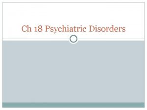 Ch 18 Psychiatric Disorders Psychiatric Disorders Disorders of