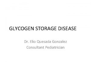 GLYCOGEN STORAGE DISEASE Dr Elio Quesada Gonzalez Consultant