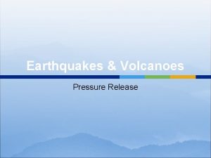 Earthquakes Volcanoes Pressure Release Earthquakes Earthquakes are the
