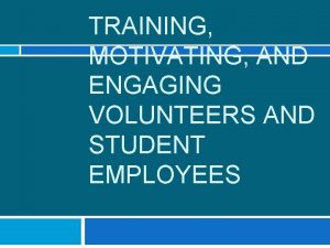 TRAINING MOTIVATING AND ENGAGING VOLUNTEERS AND STUDENT EMPLOYEES