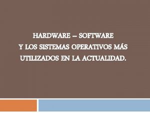 HARDWARE SOFTWARE Y LOS SISTEMAS OPERATIVOS MS UTILIZADOS