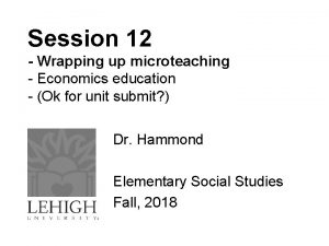 Session 12 Wrapping up microteaching Economics education Ok