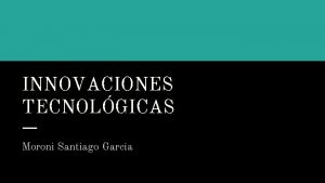 INNOVACIONES TECNOLGICAS Moroni Santiago Garcia INNOVACIN TECNOLGICA La