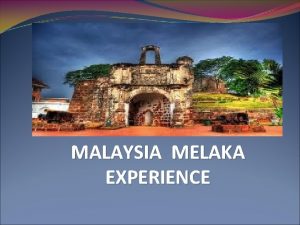 MALAYSIA MELAKA EXPERIENCE INTRODUCTION Melaka is the second