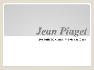 Jean Piaget By Julia Kirkman Brianna Dean JEAN