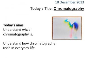 10 December 2013 Todays Title Chromatography Todays aims