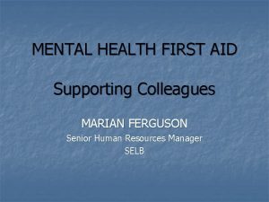 MENTAL HEALTH FIRST AID Supporting Colleagues MARIAN FERGUSON