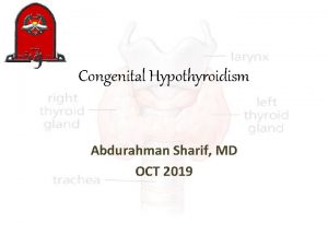 Congenital Hypothyroidism Abdurahman Sharif MD OCT 2019 Introduction