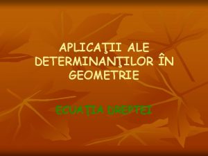 APLICAII ALE DETERMINANILOR N GEOMETRIE ECUAIA DREPTEI OBIECTIVE