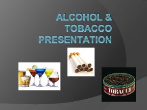 ALCOHOL TOBACCO PRESENTATION Alcohol A drug made from