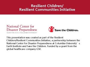 Resilient Children Resilient Communities Initiative This presentation was