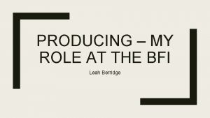 PRODUCING MY ROLE AT THE BFI Leah Berridge