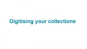 Digitising your collections Aims of training session today