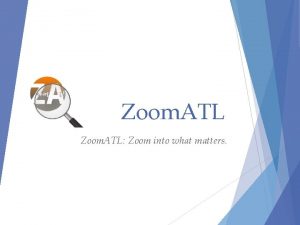 Zoom ATL Zoom into what matters Goal and
