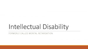 Intellectual Disability FORMERLY CALLED MENTAL RETARDATION Intellectual Disability