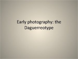 Early photography the Daguerreotype A photographic process invented