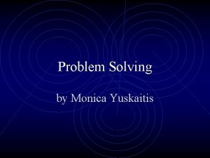 Problem Solving by Monica Yuskaitis Problem Solving is
