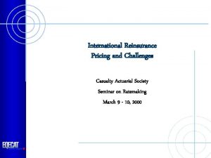 International Reinsurance Pricing and Challenges Casualty Actuarial Society