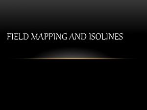 FIELD MAPPING AND ISOLINES A field map shows