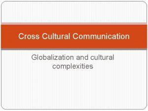 Cross Cultural Communication Globalization and cultural complexities Objectives