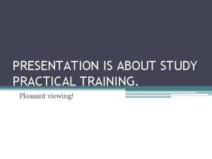 PRESENTATION IS ABOUT STUDY PRACTICAL TRAINING Pleasant viewing