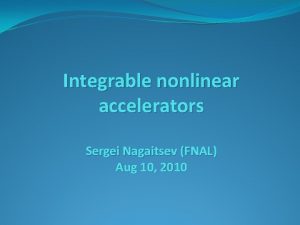 Integrable nonlinear accelerators Sergei Nagaitsev FNAL Aug 10