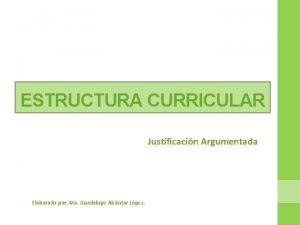 ESTRUCTURA CURRICULAR Justificacin Argumentada Elaborado por Ma Guadalupe