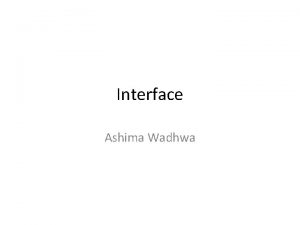Interface Ashima Wadhwa Interface An Interface is a