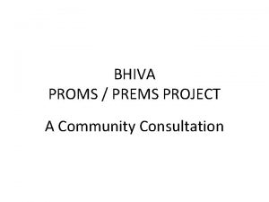 BHIVA PROMS PREMS PROJECT A Community Consultation Who