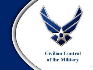 Civilian Control of the Military 1 Overview Civilian