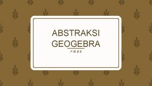 ABSTRAKSI GEOGEBRA PMBK Tujuan Dapat menggunakan program geogebra