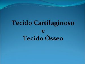 Tecido Cartilaginoso e Tecido sseo TECIDO CARTILAGINOSO Origem