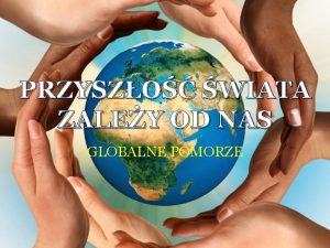 PRZYSZO WIATA ZALEY OD NAS GLOBALNE POMORZE PRZYSZO