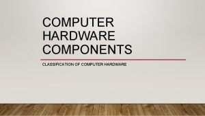 COMPUTER HARDWARE COMPONENTS CLASSIFICATION OF COMPUTER HARDWARE The