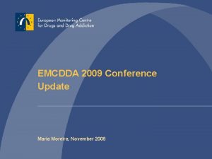 EMCDDA 2009 Conference Update Maria Moreira November 2008