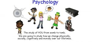 Psychology The study of YOU from womb to