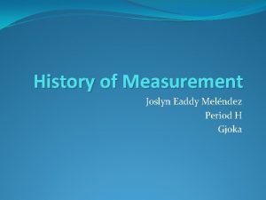 History of Measurement Joslyn Eaddy Melndez Period H