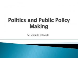 Politics and Public Policy Making By Miranda Schwartz