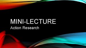 MINILECTURE Action Research OVERVIEW OF THE MINILECTURE What