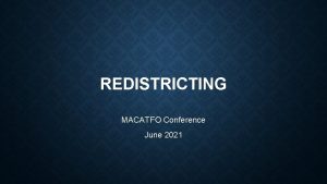 REDISTRICTING MACATFO Conference June 2021 REDISTRICTING IS what