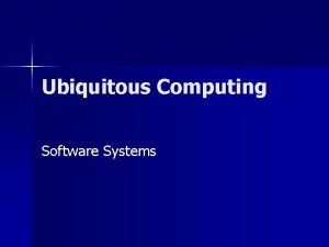 Ubiquitous Computing Software Systems Why Ubiquitous Computing The